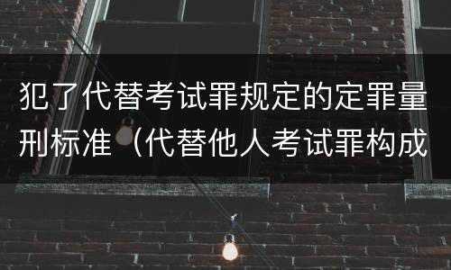 犯了代替考试罪规定的定罪量刑标准（代替他人考试罪构成要件有何规定）