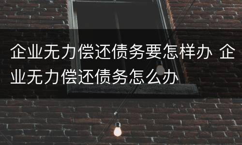 企业无力偿还债务要怎样办 企业无力偿还债务怎么办