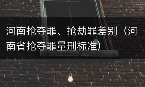 河南抢夺罪、抢劫罪差别（河南省抢夺罪量刑标准）