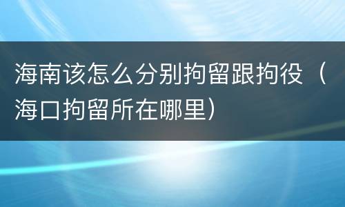 海南该怎么分别拘留跟拘役（海口拘留所在哪里）