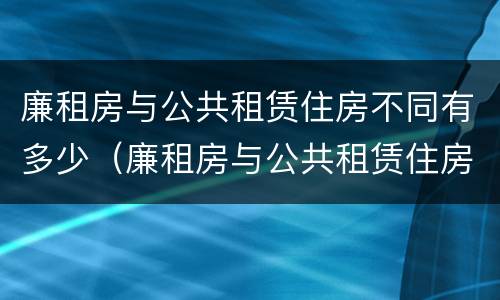 廉租房与公共租赁住房不同有多少（廉租房与公共租赁住房不同有多少补贴）