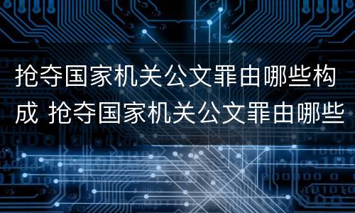 抢夺国家机关公文罪由哪些构成 抢夺国家机关公文罪由哪些构成