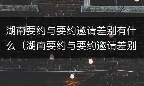 湖南要约与要约邀请差别有什么（湖南要约与要约邀请差别有什么不一样）