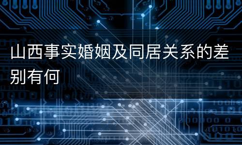 山西事实婚姻及同居关系的差别有何