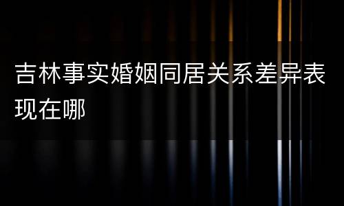 吉林事实婚姻同居关系差异表现在哪