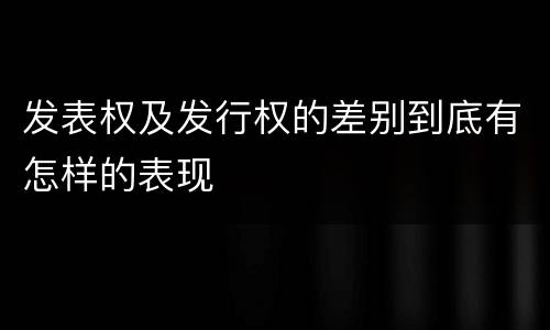 发表权及发行权的差别到底有怎样的表现