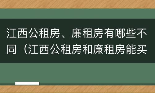 江西公租房、廉租房有哪些不同（江西公租房和廉租房能买吗）