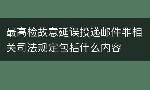 最高检故意延误投递邮件罪相关司法规定包括什么内容