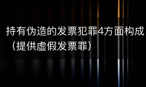 持有伪造的发票犯罪4方面构成（提供虚假发票罪）