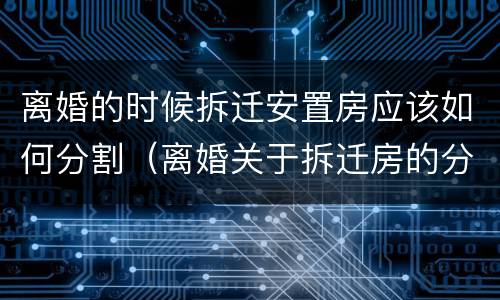 离婚的时候拆迁安置房应该如何分割（离婚关于拆迁房的分割）