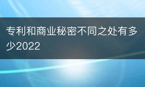专利和商业秘密不同之处有多少2022