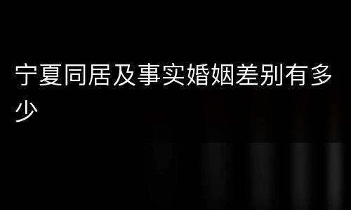 宁夏同居及事实婚姻差别有多少