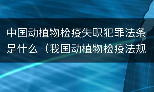 中国动植物检疫失职犯罪法条是什么（我国动植物检疫法规）