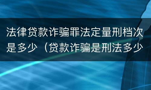 法律贷款诈骗罪法定量刑档次是多少（贷款诈骗是刑法多少条）