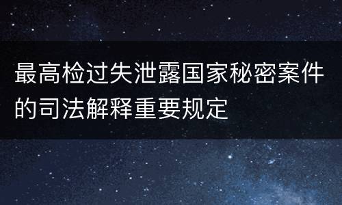 最高检过失泄露国家秘密案件的司法解释重要规定