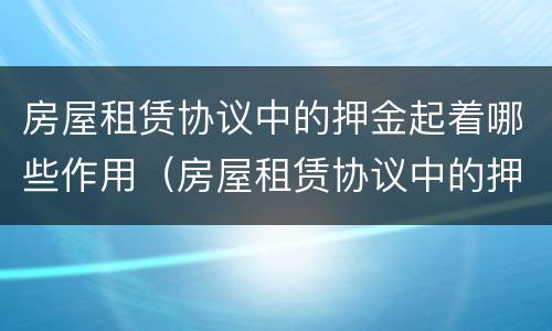 房屋租赁协议中的押金起着哪些作用（房屋租赁协议中的押金起着哪些作用和作用）