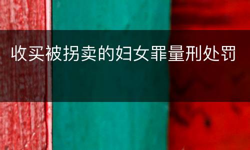收买被拐卖的妇女罪量刑处罚