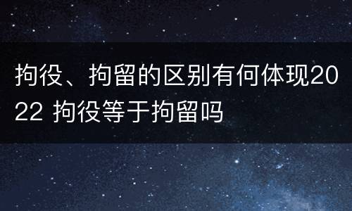 拘役、拘留的区别有何体现2022 拘役等于拘留吗