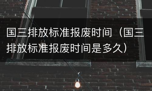 国三排放标准报废时间（国三排放标准报废时间是多久）