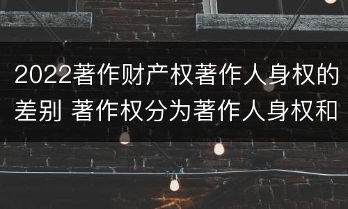2022著作财产权著作人身权的差别 著作权分为著作人身权和著作财产权