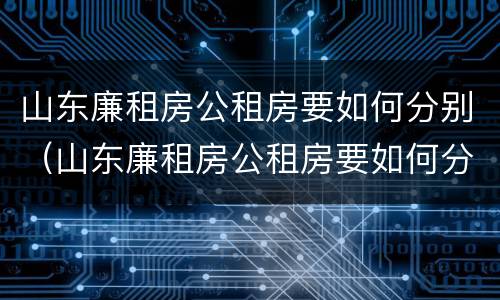 山东廉租房公租房要如何分别（山东廉租房公租房要如何分别购买）