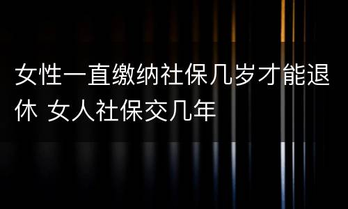 女性一直缴纳社保几岁才能退休 女人社保交几年