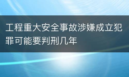 工程重大安全事故涉嫌成立犯罪可能要判刑几年
