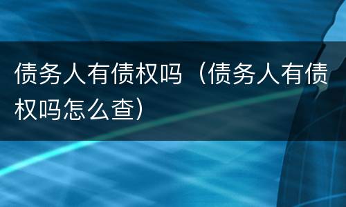 债务人有债权吗（债务人有债权吗怎么查）