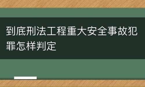 到底刑法工程重大安全事故犯罪怎样判定