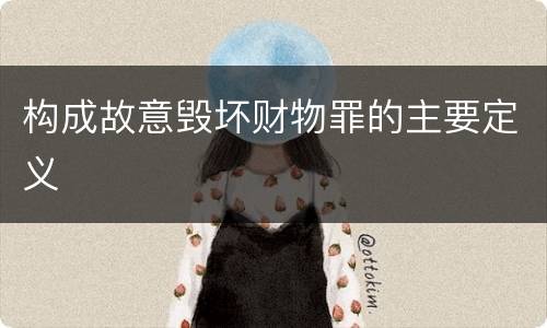 构成故意毁坏财物罪的主要定义