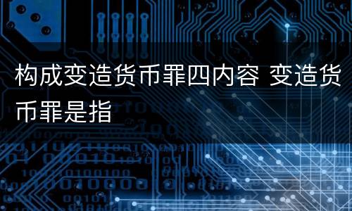 构成变造货币罪四内容 变造货币罪是指