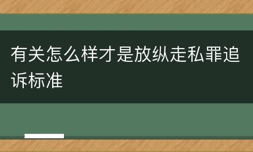 有关怎么样才是放纵走私罪追诉标准