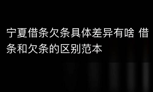 宁夏借条欠条具体差异有啥 借条和欠条的区别范本