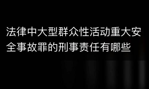 法律中大型群众性活动重大安全事故罪的刑事责任有哪些