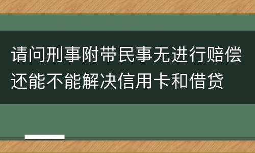 请问刑事附带民事无进行赔偿还能不能解决信用卡和借贷