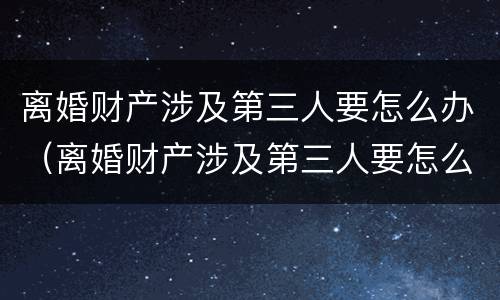 离婚财产涉及第三人要怎么办（离婚财产涉及第三人要怎么办理）
