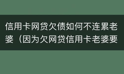 信用卡网贷欠债如何不连累老婆（因为欠网贷信用卡老婆要离婚怎么办）