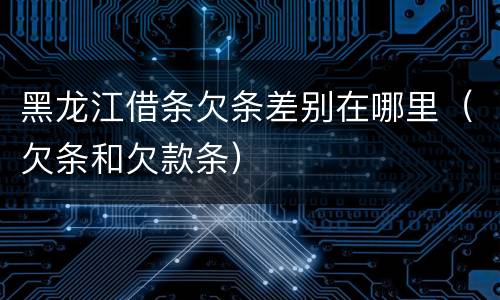 黑龙江借条欠条差别在哪里（欠条和欠款条）