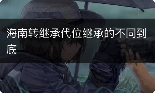 海南转继承代位继承的不同到底