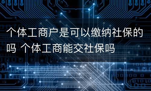个体工商户是可以缴纳社保的吗 个体工商能交社保吗