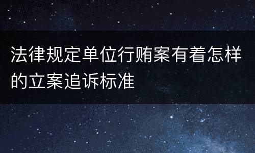 法律规定单位行贿案有着怎样的立案追诉标准