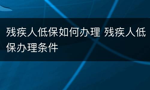 残疾人低保如何办理 残疾人低保办理条件