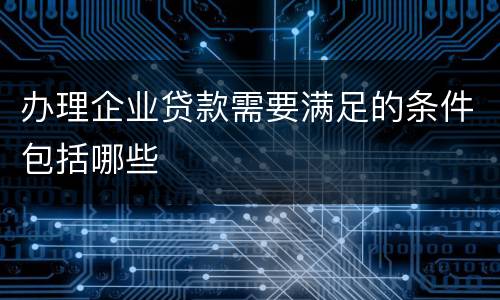办理企业贷款需要满足的条件包括哪些