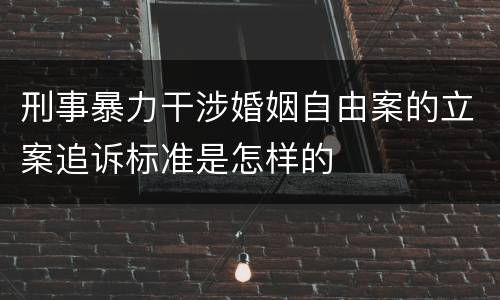 刑事暴力干涉婚姻自由案的立案追诉标准是怎样的