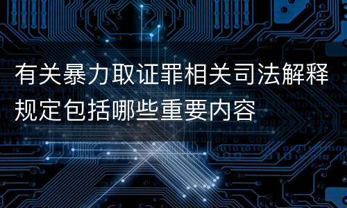 有关暴力取证罪相关司法解释规定包括哪些重要内容