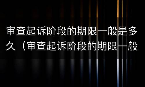 审查起诉阶段的期限一般是多久（审查起诉阶段的期限一般是多久啊）