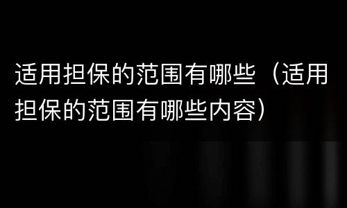适用担保的范围有哪些（适用担保的范围有哪些内容）