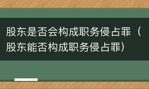 股东是否会构成职务侵占罪（股东能否构成职务侵占罪）