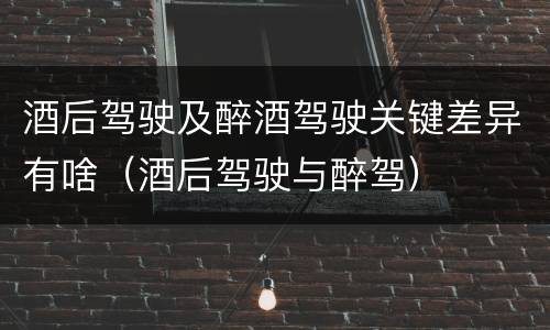 酒后驾驶及醉酒驾驶关键差异有啥（酒后驾驶与醉驾）