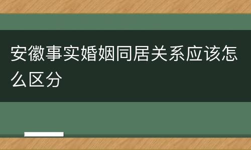 安徽事实婚姻同居关系应该怎么区分